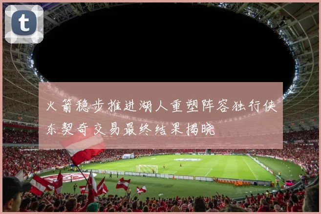火箭稳步推进湖人重塑阵容独行侠东契奇交易最终结果揭晓