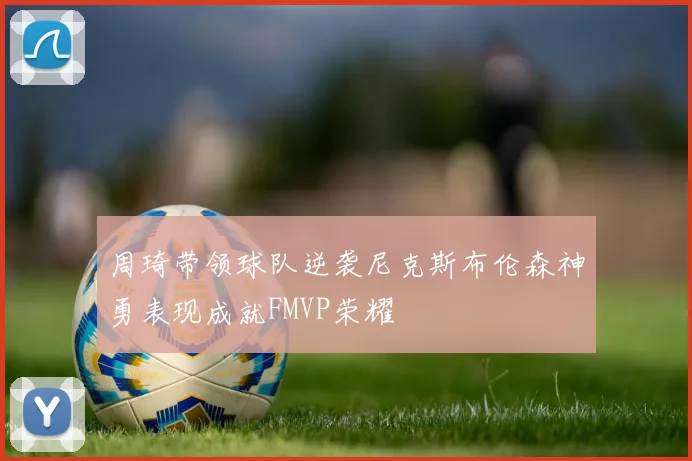 周琦带领球队逆袭尼克斯布伦森神勇表现成就FMVP荣耀