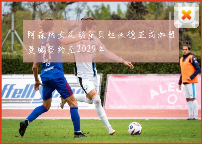 阿森纳女足明星贝丝米德正式加盟曼城签约至2029年