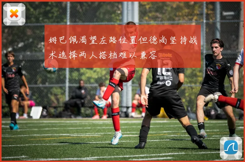 姆巴佩渴望左路位置但德尚坚持战术选择两人搭档难以兼容