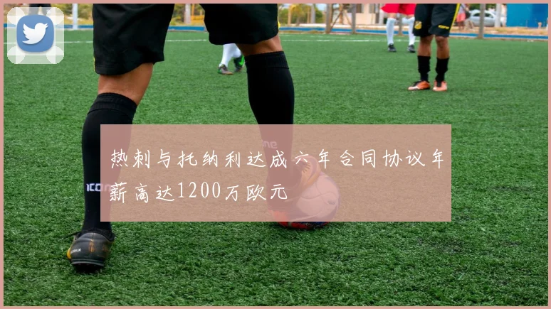 热刺与托纳利达成六年合同协议年薪高达1200万欧元