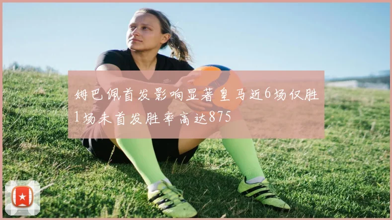姆巴佩首发影响显著皇马近6场仅胜1场未首发胜率高达875