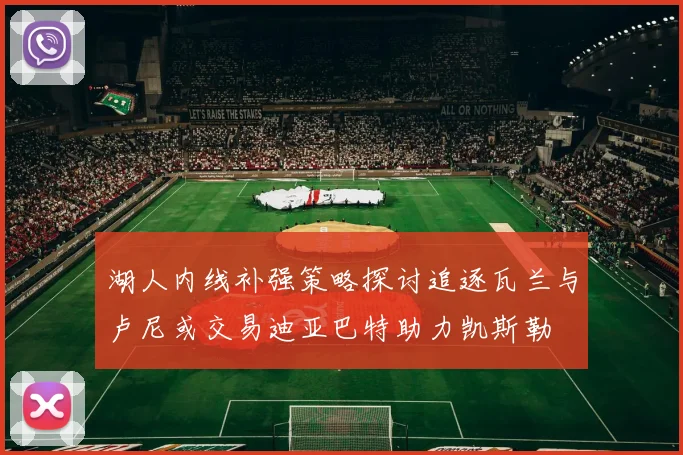 湖人内线补强策略探讨追逐瓦兰与卢尼或交易迪亚巴特助力凯斯勒