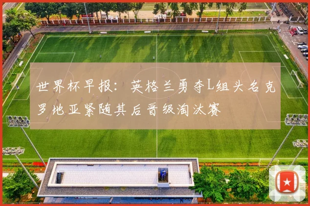 世界杯早报：英格兰勇夺L组头名克罗地亚紧随其后晋级淘汰赛