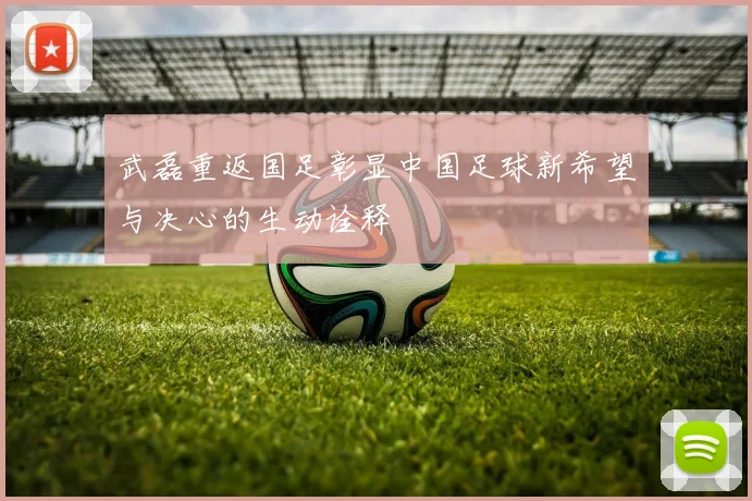 武磊重返国足彰显中国足球新希望与决心的生动诠释