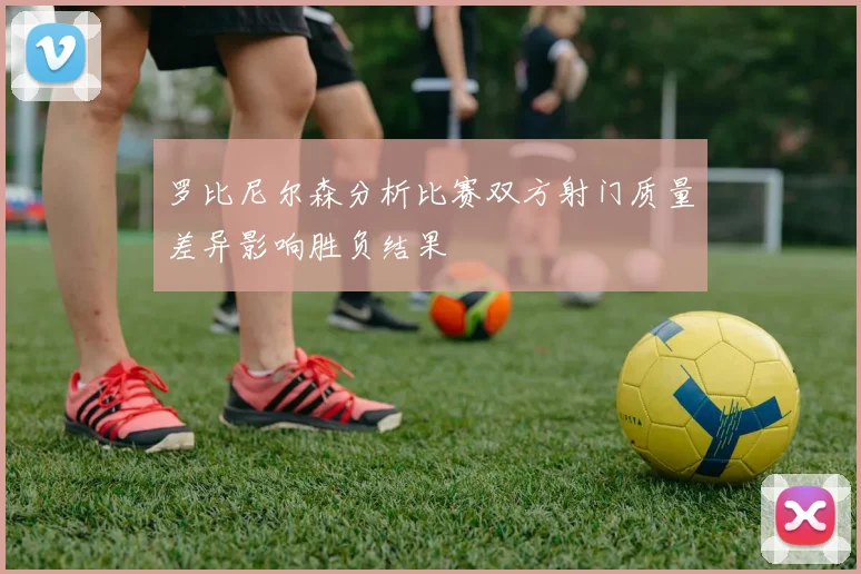 罗比尼尔森分析比赛双方射门质量差异影响胜负结果