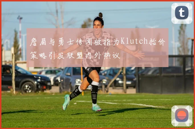 詹眉与勇士传闻被指为Klutch抬价策略引发联盟内外热议