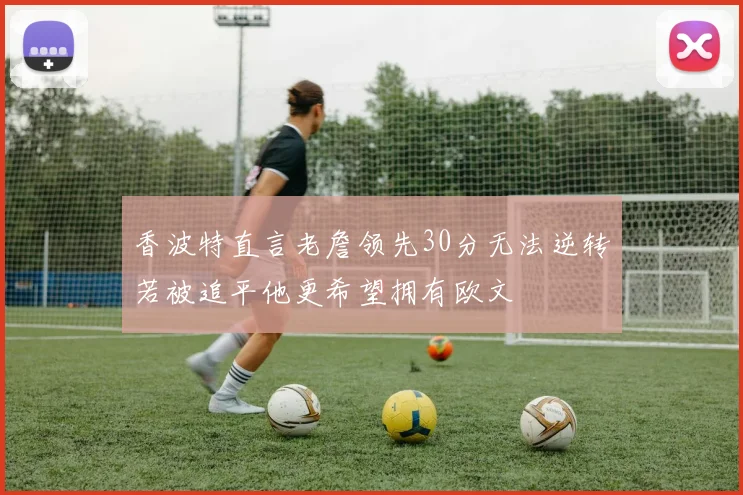 香波特直言老詹领先30分无法逆转若被追平他更希望拥有欧文