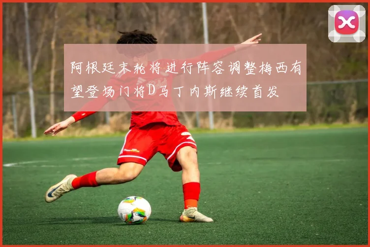 阿根廷末轮将进行阵容调整梅西有望登场门将D马丁内斯继续首发