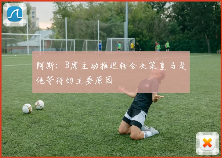 阿斯：B席主动推迟转会决策皇马是他等待的主要原因
