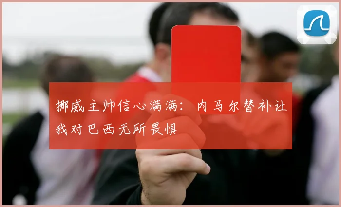 挪威主帅信心满满：内马尔替补让我对巴西无所畏惧