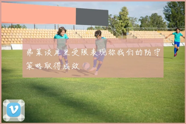 弗莱谈库里受限表现称我们的防守策略取得成效
