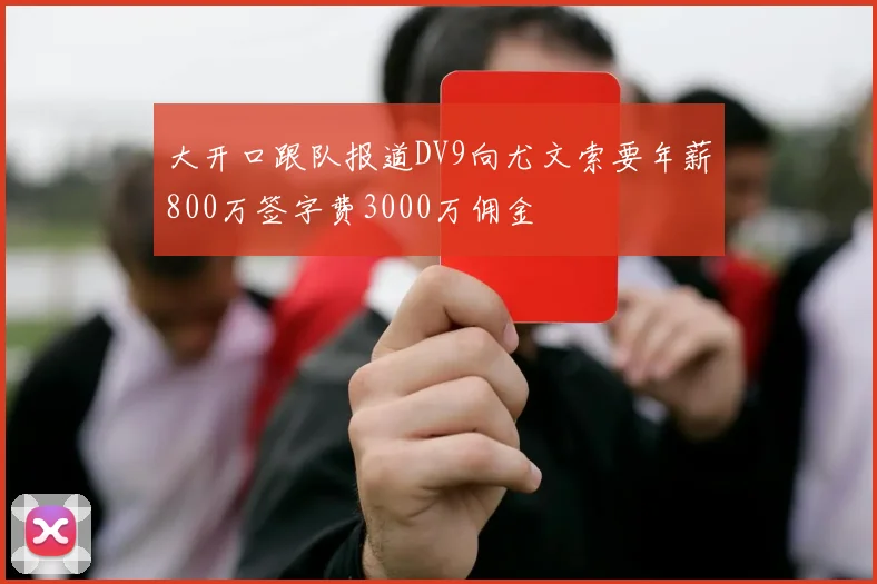 大开口跟队报道DV9向尤文索要年薪800万签字费3000万佣金