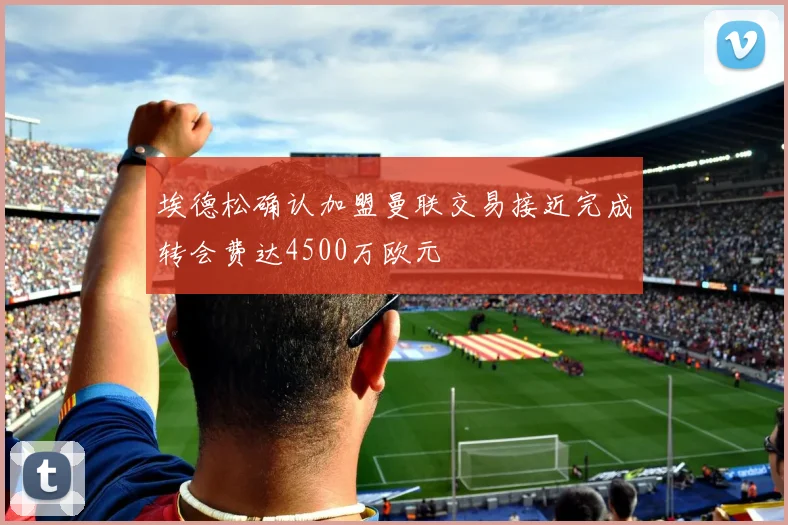 埃德松确认加盟曼联交易接近完成转会费达4500万欧元