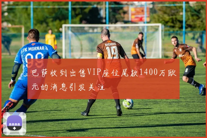 巴萨收到出售VIP座位尾款1400万欧元的消息引发关注