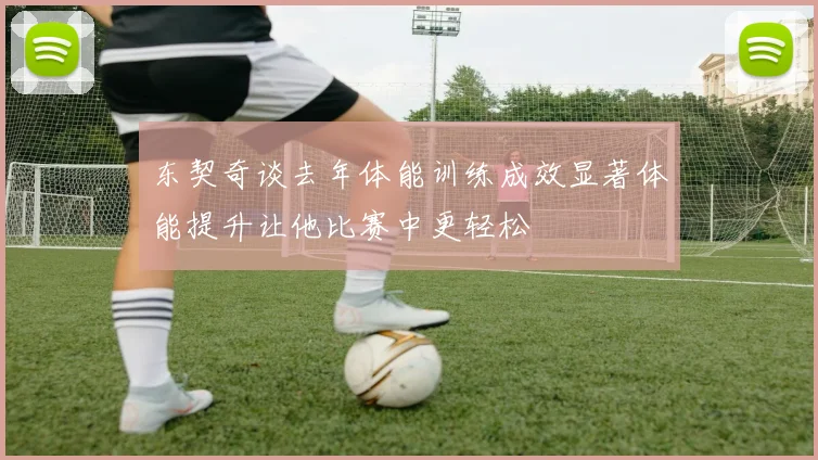 东契奇谈去年体能训练成效显著体能提升让他比赛中更轻松