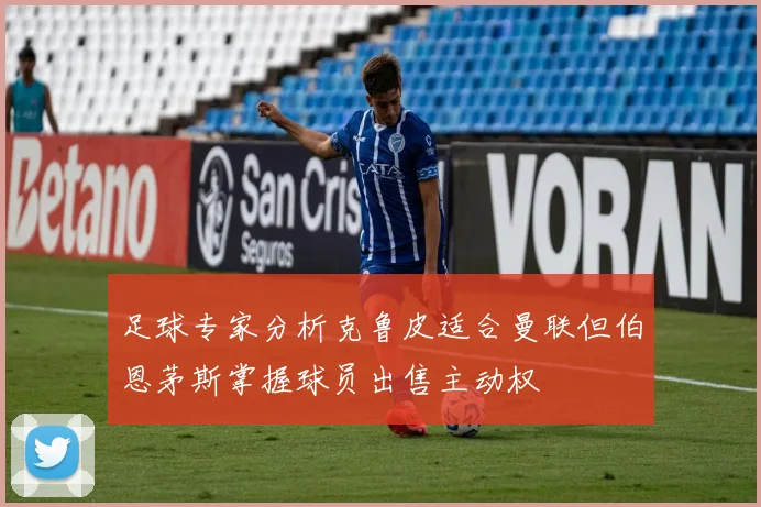 足球专家分析克鲁皮适合曼联但伯恩茅斯掌握球员出售主动权