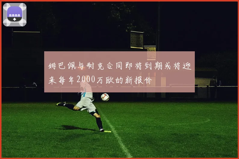 姆巴佩与耐克合同即将到期或将迎来每年2000万欧的新报价